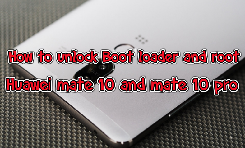 How to unlock Boot loader and root Huawei Mate 10 and Mate 10 pro